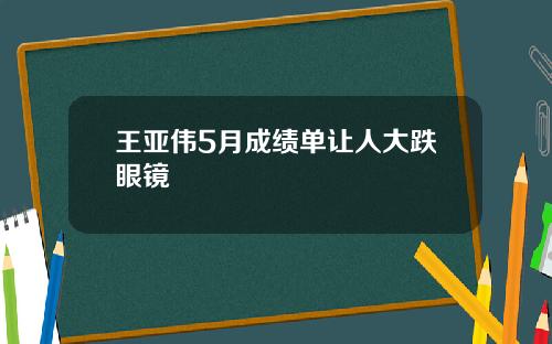 王亚伟5月成绩单让人大跌眼镜