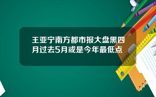 王亚宁南方都市报大盘黑四月过去5月或是今年最低点