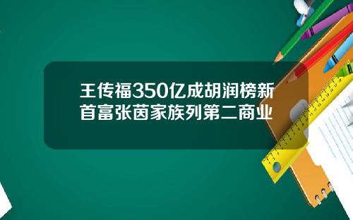 王传福350亿成胡润榜新首富张茵家族列第二商业