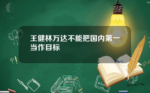 王健林万达不能把国内第一当作目标