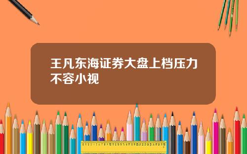 王凡东海证券大盘上档压力不容小视