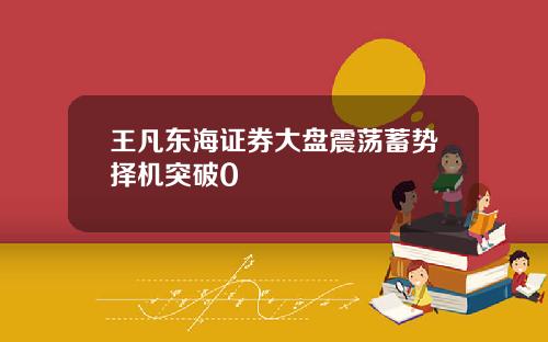 王凡东海证券大盘震荡蓄势择机突破0