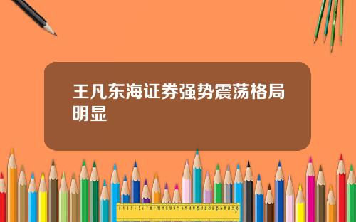 王凡东海证券强势震荡格局明显