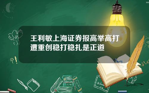 王利敏上海证券报高举高打遭重创稳打稳扎是正道