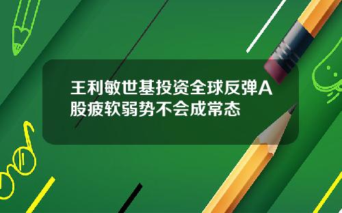 王利敏世基投资全球反弹A股疲软弱势不会成常态