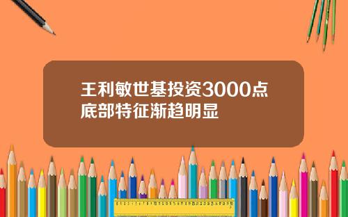 王利敏世基投资3000点底部特征渐趋明显
