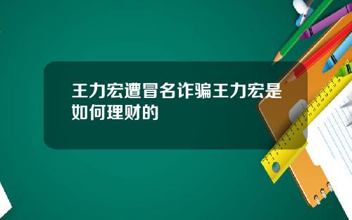 王力宏遭冒名诈骗王力宏是如何理财的