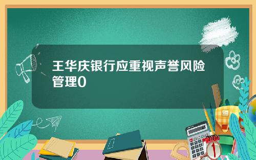 王华庆银行应重视声誉风险管理0