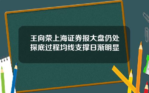 王向荣上海证券报大盘仍处探底过程均线支撑日渐明显