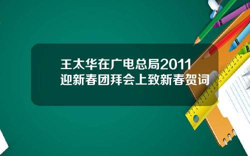 王太华在广电总局2011迎新春团拜会上致新春贺词