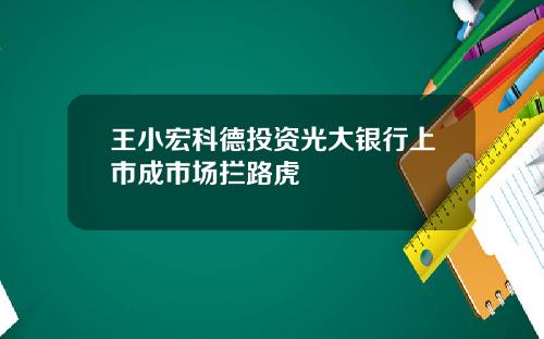 王小宏科德投资光大银行上市成市场拦路虎