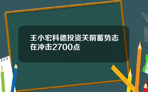王小宏科德投资关前蓄势志在冲击2700点