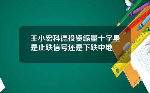 王小宏科德投资缩量十字星是止跌信号还是下跌中继