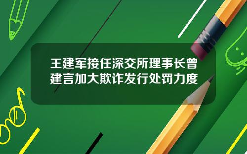 王建军接任深交所理事长曾建言加大欺诈发行处罚力度