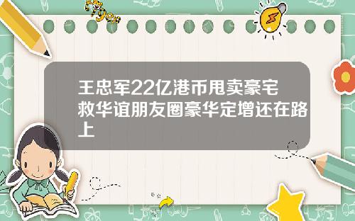王忠军22亿港币甩卖豪宅救华谊朋友圈豪华定增还在路上