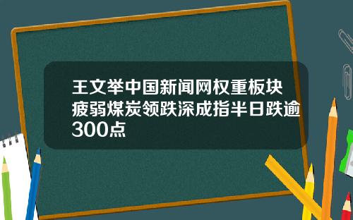 王文举中国新闻网权重板块疲弱煤炭领跌深成指半日跌逾300点