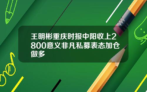 王明彬重庆时报中阳收上2800意义非凡私募表态加仓做多
