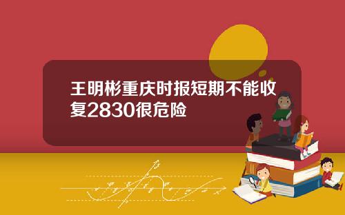 王明彬重庆时报短期不能收复2830很危险