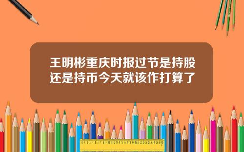 王明彬重庆时报过节是持股还是持币今天就该作打算了