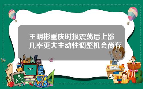 王明彬重庆时报震荡后上涨几率更大主动性调整机会尚存