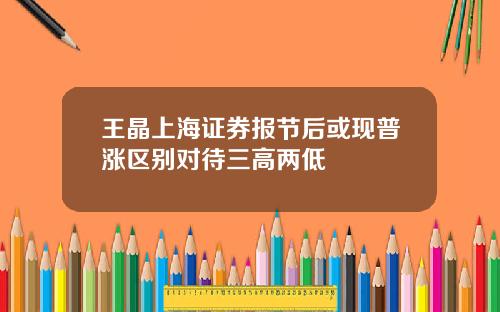 王晶上海证券报节后或现普涨区别对待三高两低