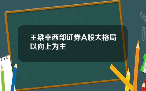 王梁幸西部证券A股大格局以向上为主