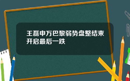 王磊申万巴黎弱势盘整结束开启最后一跌