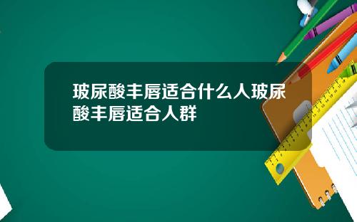 玻尿酸丰唇适合什么人玻尿酸丰唇适合人群