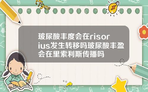 玻尿酸丰度会在risorius发生转移吗玻尿酸丰盈会在里索利斯传播吗