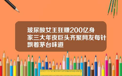 玻尿酸女王狂赚200亿身家三大年夜巨头齐聚网友每针飘着茅台味道
