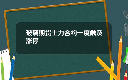 玻璃期货主力合约一度触及涨停