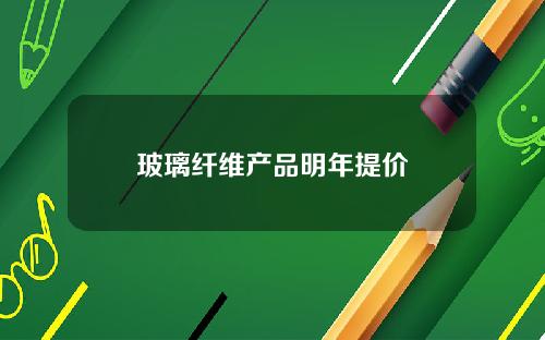玻璃纤维产品明年提价