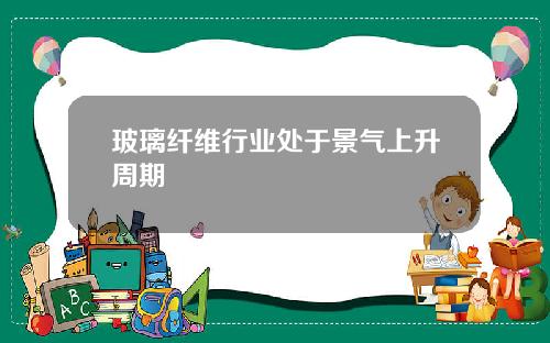 玻璃纤维行业处于景气上升周期