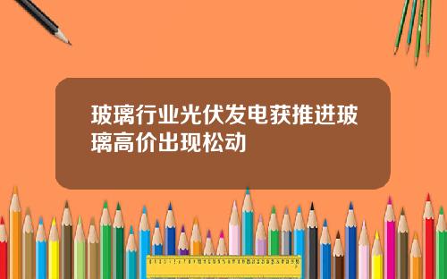 玻璃行业光伏发电获推进玻璃高价出现松动