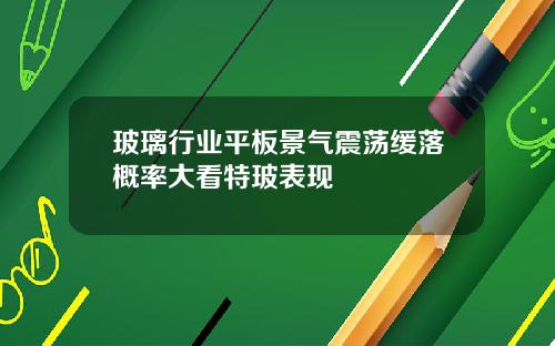 玻璃行业平板景气震荡缓落概率大看特玻表现