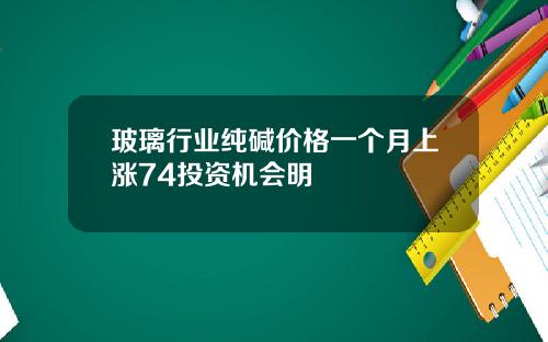 玻璃行业纯碱价格一个月上涨74投资机会明