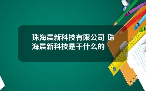 珠海晨新科技有限公司 珠海晨新科技是干什么的