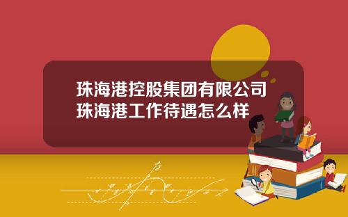 珠海港控股集团有限公司 珠海港工作待遇怎么样
