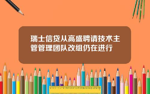 瑞士信贷从高盛聘请技术主管管理团队改组仍在进行
