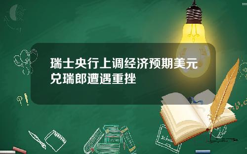 瑞士央行上调经济预期美元兑瑞郎遭遇重挫