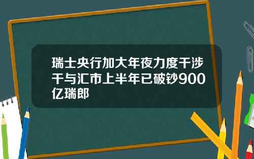 瑞士央行加大年夜力度干涉干与汇市上半年已破钞900亿瑞郎