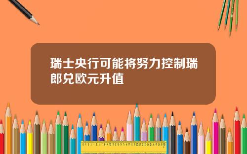 瑞士央行可能将努力控制瑞郎兑欧元升值