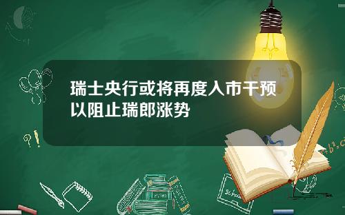 瑞士央行或将再度入市干预以阻止瑞郎涨势