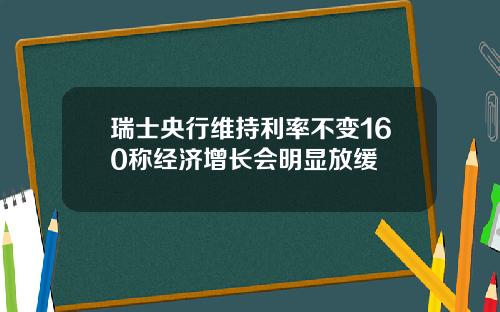 瑞士央行维持利率不变160称经济增长会明显放缓