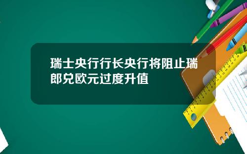瑞士央行行长央行将阻止瑞郎兑欧元过度升值