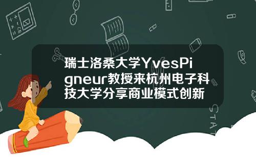 瑞士洛桑大学YvesPigneur教授来杭州电子科技大学分享商业模式创新