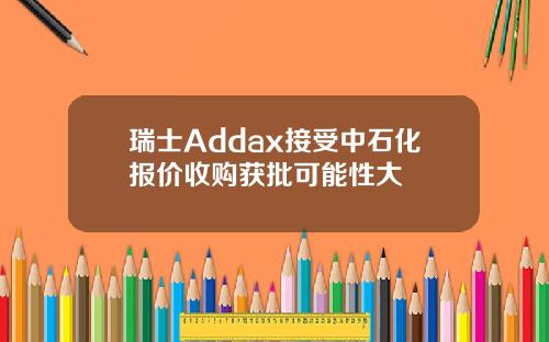 瑞士Addax接受中石化报价收购获批可能性大
