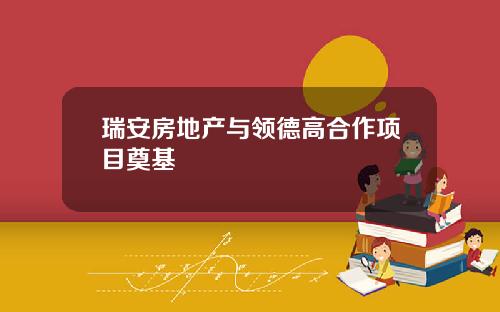 瑞安房地产与领德高合作项目奠基