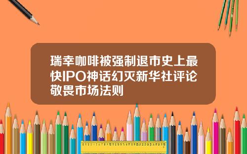 瑞幸咖啡被强制退市史上最快IPO神话幻灭新华社评论敬畏市场法则