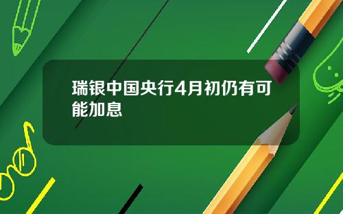 瑞银中国央行4月初仍有可能加息